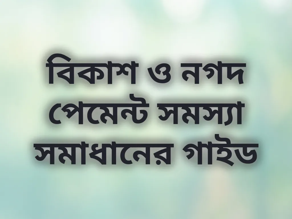 বিকাশ ও নগদ পেমেন্ট সমস্যা সমাধানের গাইড