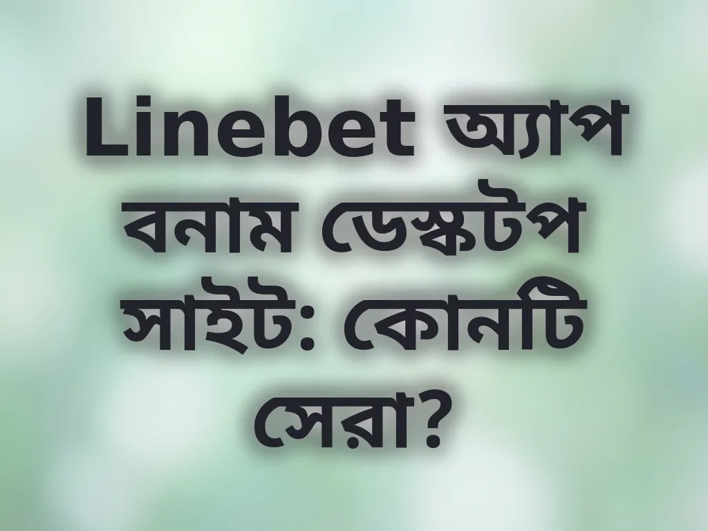 Linebet অ্যাপ বনাম ডেস্কটপ সাইট: কোনটি সেরা?