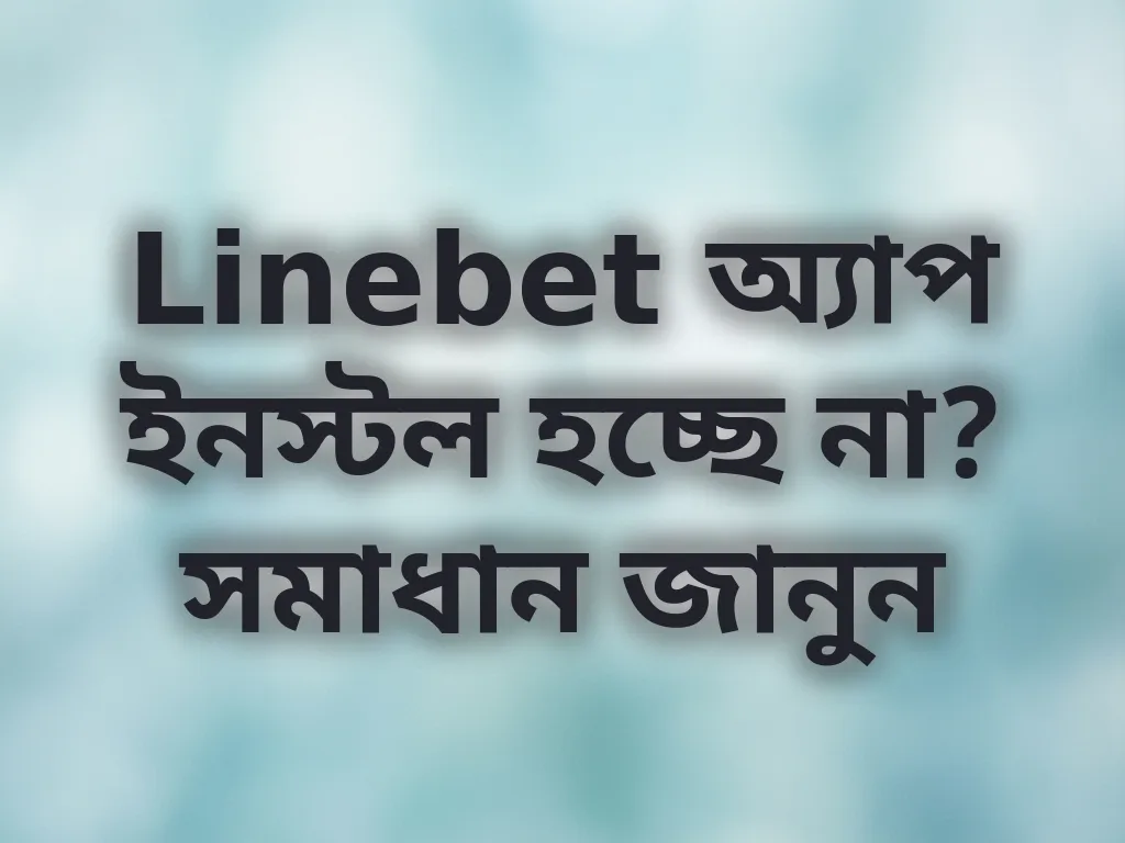 Linebet অ্যাপ ইনস্টল হচ্ছে না? সমাধান জানুন