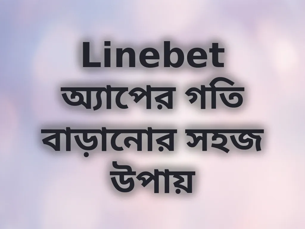 Linebet অ্যাপের গতি বাড়ানোর সহজ উপায়